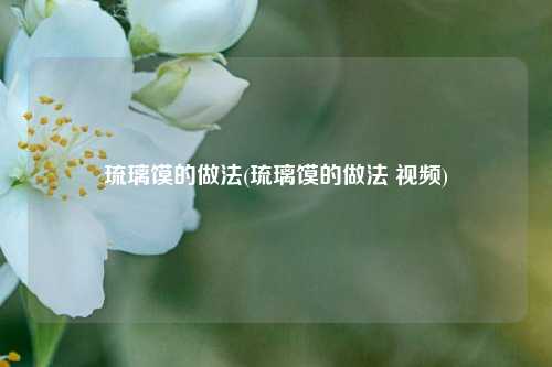 琉璃馍的做法(琉璃馍的做法 视频)