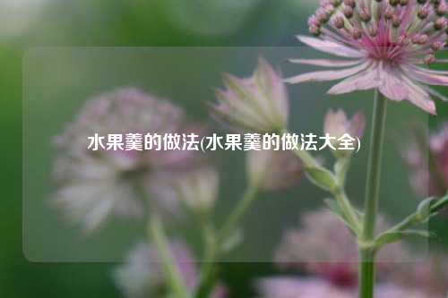水果羹的做法(水果羹的做法大全)