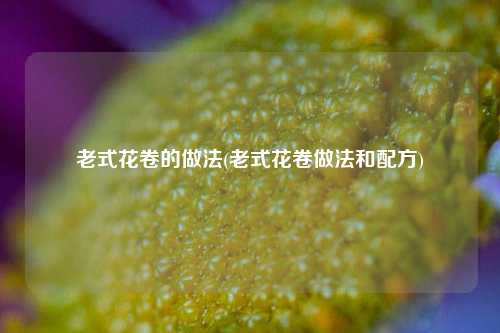 老式花卷的做法(老式花卷做法和配方)