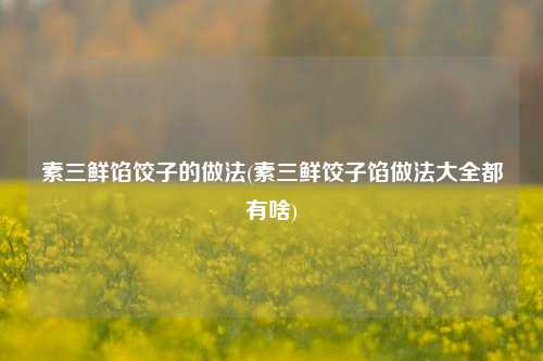 素三鲜馅饺子的做法(素三鲜饺子馅做法大全都有啥)
