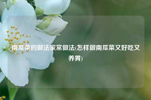 南瓜菜的做法家常做法(怎样做南瓜菜又好吃又养胃)