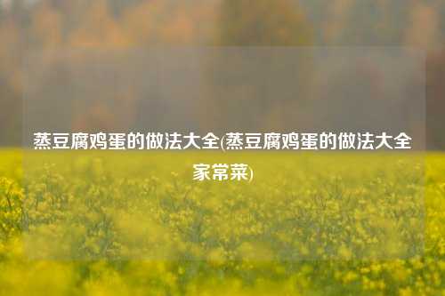 蒸豆腐鸡蛋的做法大全(蒸豆腐鸡蛋的做法大全家常菜)