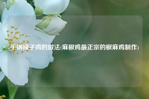 干锅辣子鸡的做法(麻椒鸡最正宗的椒麻鸡制作)