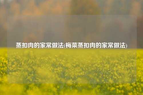 蒸扣肉的家常做法(梅菜蒸扣肉的家常做法)